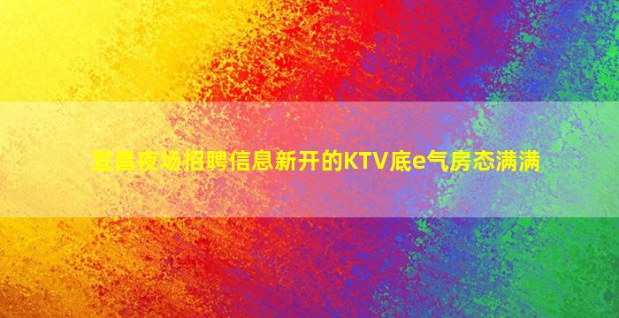 宜昌夜场招聘信息新开的KTV底e气房态满满